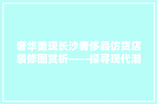 奢华重现长沙奢侈品仿货店装修图赏析——探寻现代潮流与复古情怀的完美融合