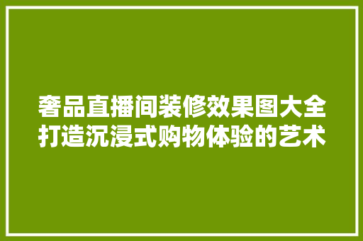 奢品直播间装修效果图大全打造沉浸式购物体验的艺术