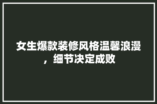 女生爆款装修风格温馨浪漫，细节决定成败