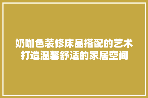 奶咖色装修床品搭配的艺术打造温馨舒适的家居空间