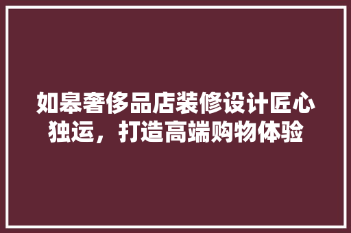 如皋奢侈品店装修设计匠心独运，打造高端购物体验