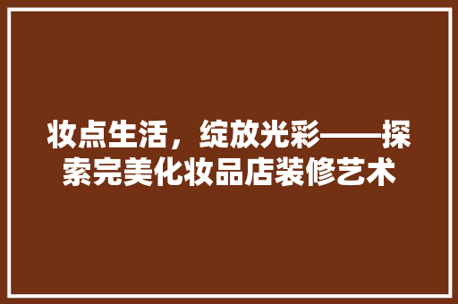 妆点生活，绽放光彩——探索完美化妆品店装修艺术