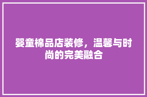 婴童棉品店装修，温馨与时尚的完美融合