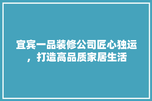宜宾一品装修公司匠心独运，打造高品质家居生活