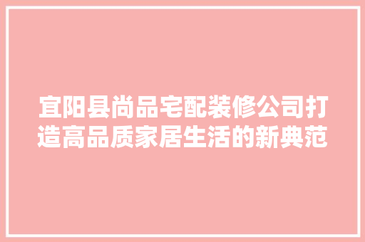 宜阳县尚品宅配装修公司打造高品质家居生活的新典范