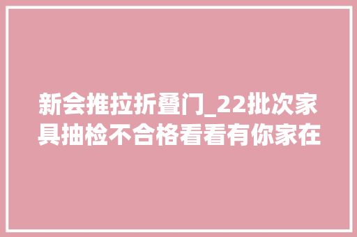 新会推拉折叠门_22批次家具抽检不合格看看有你家在用的吗