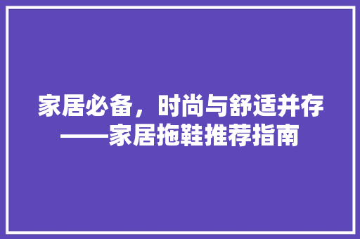 家居必备，时尚与舒适并存——家居拖鞋推荐指南