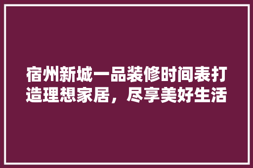 宿州新城一品装修时间表打造理想家居，尽享美好生活