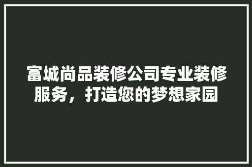 富城尚品装修公司专业装修服务，打造您的梦想家园