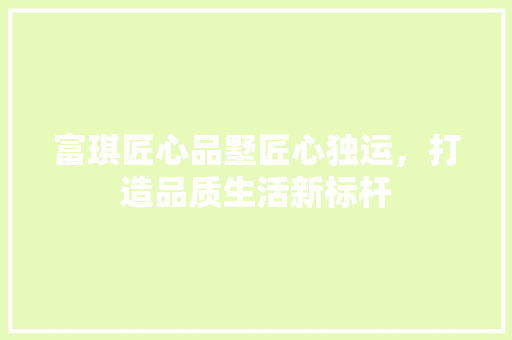 富琪匠心品墅匠心独运，打造品质生活新标杆