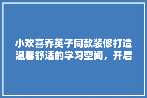 小欢喜乔英子同款装修打造温馨舒适的学习空间，开启美好学习生活