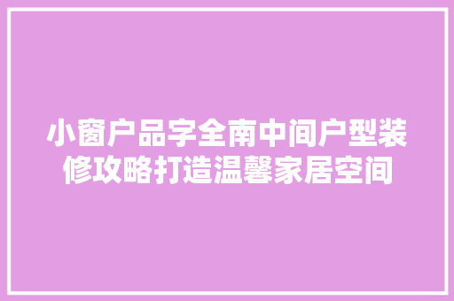小窗户品字全南中间户型装修攻略打造温馨家居空间