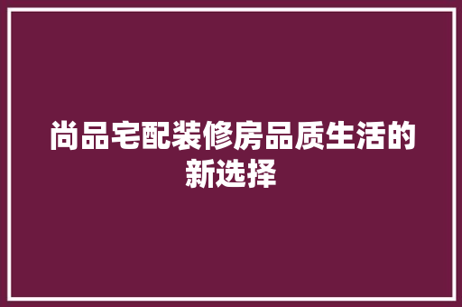 尚品宅配装修房品质生活的新选择