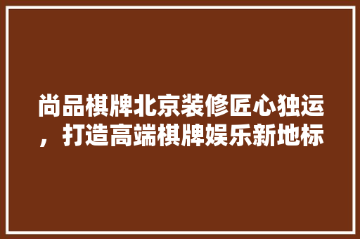 尚品棋牌北京装修匠心独运，打造高端棋牌娱乐新地标