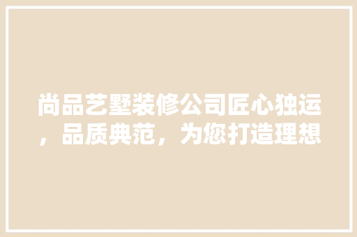 尚品艺墅装修公司匠心独运，品质典范，为您打造理想家园
