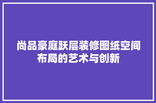 尚品豪庭跃层装修图纸空间布局的艺术与创新