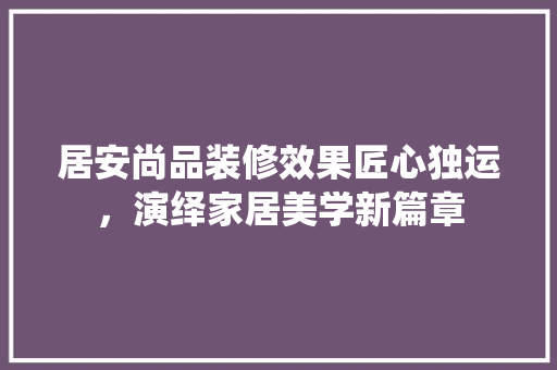 居安尚品装修效果匠心独运，演绎家居美学新篇章 折叠门
