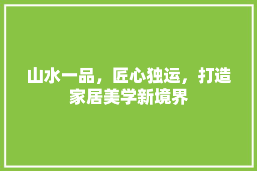 山水一品，匠心独运，打造家居美学新境界