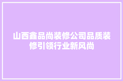 山西鑫品尚装修公司品质装修引领行业新风尚
