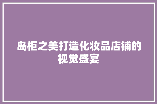 岛柜之美打造化妆品店铺的视觉盛宴 推拉门