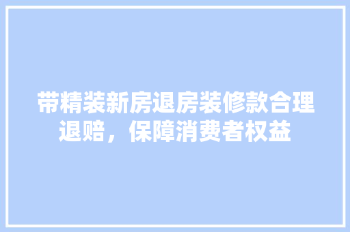 带精装新房退房装修款合理退赔，保障消费者权益 铝合金门