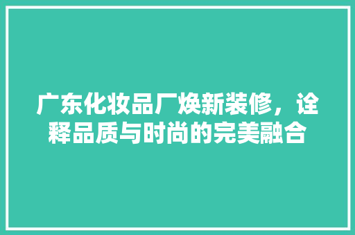 广东化妆品厂焕新装修，诠释品质与时尚的完美融合