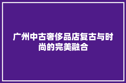 广州中古奢侈品店复古与时尚的完美融合