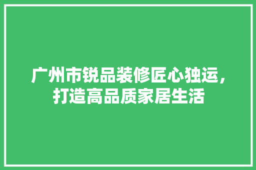 广州市锐品装修匠心独运，打造高品质家居生活
