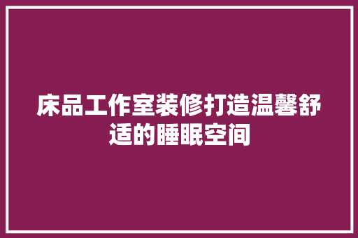 床品工作室装修打造温馨舒适的睡眠空间