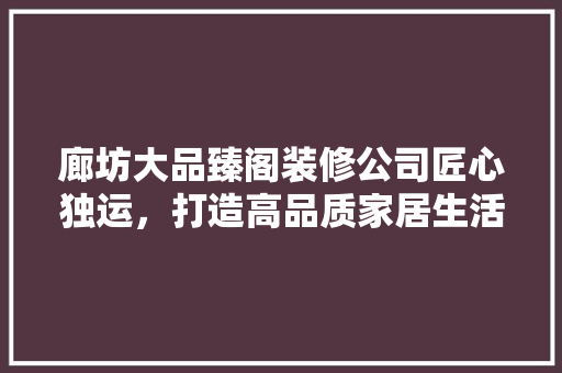 廊坊大品臻阁装修公司匠心独运，打造高品质家居生活