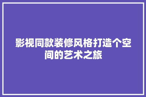 影视同款装修风格打造个空间的艺术之旅