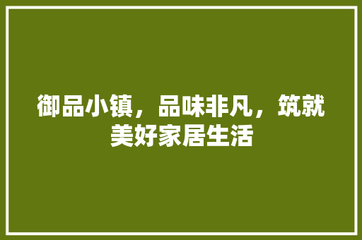御品小镇，品味非凡，筑就美好家居生活