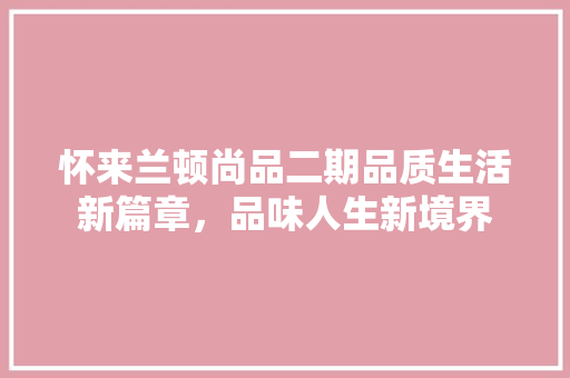 怀来兰顿尚品二期品质生活新篇章，品味人生新境界