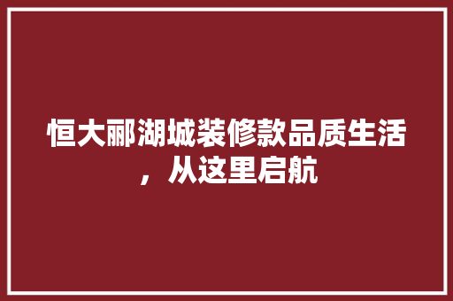 恒大郦湖城装修款品质生活，从这里启航