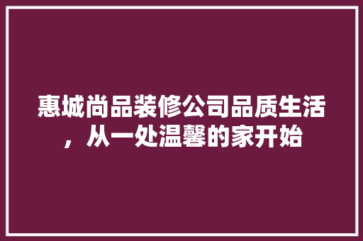 惠城尚品装修公司品质生活，从一处温馨的家开始