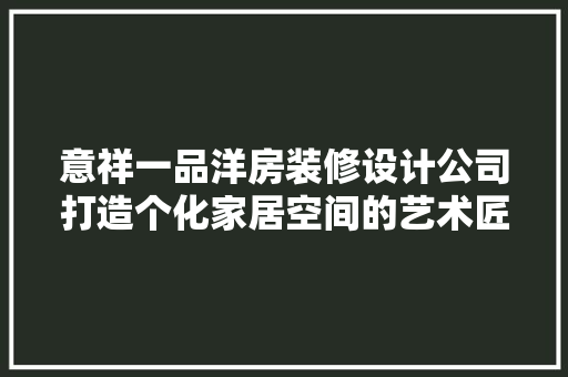 意祥一品洋房装修设计公司打造个化家居空间的艺术匠心