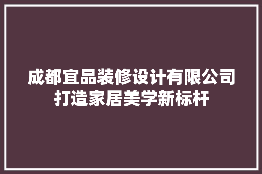 成都宜品装修设计有限公司打造家居美学新标杆