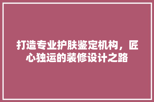 打造专业护肤鉴定机构，匠心独运的装修设计之路
