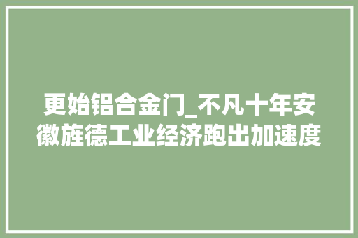 更始铝合金门_不凡十年安徽旌德工业经济跑出加速度