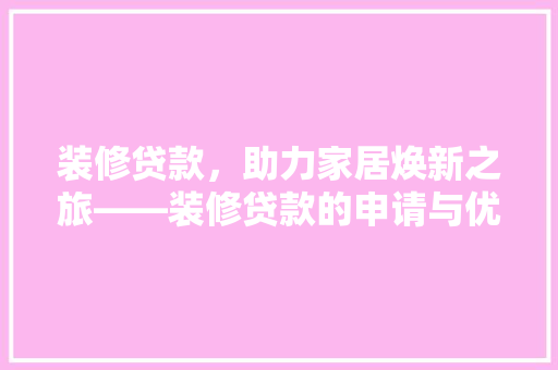 装修贷款，助力家居焕新之旅——装修贷款的申请与优势