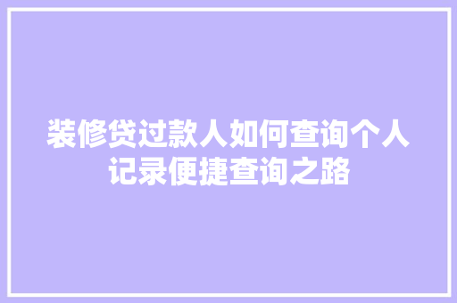 装修贷过款人如何查询个人记录便捷查询之路