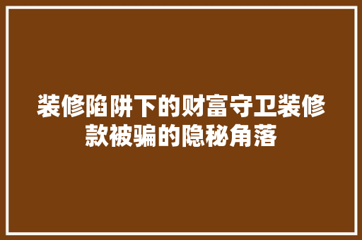 装修陷阱下的财富守卫装修款被骗的隐秘角落