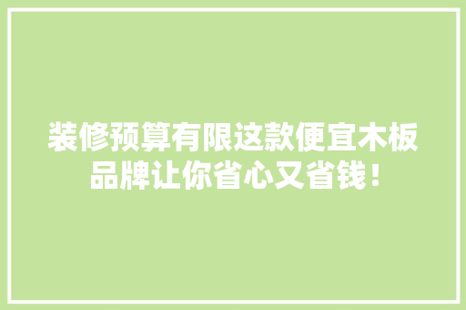 装修预算有限这款便宜木板品牌让你省心又省钱！