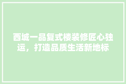 西城一品复式楼装修匠心独运，打造品质生活新地标