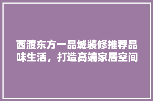 西渡东方一品城装修推荐品味生活，打造高端家居空间