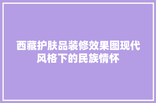 西藏护肤品装修效果图现代风格下的民族情怀