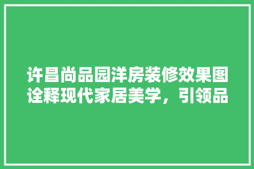 许昌尚品园洋房装修效果图诠释现代家居美学，引领品质生活新潮流 复合门