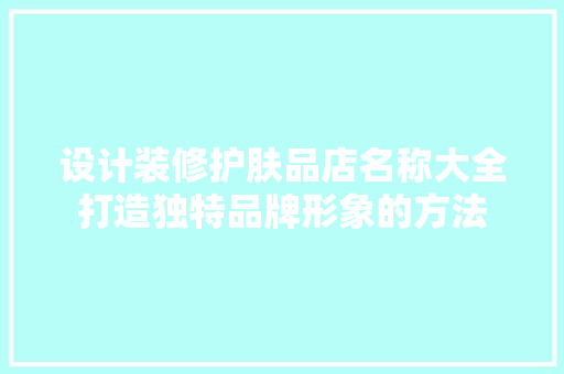 设计装修护肤品店名称大全打造独特品牌形象的方法