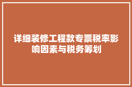 详细装修工程款专票税率影响因素与税务筹划