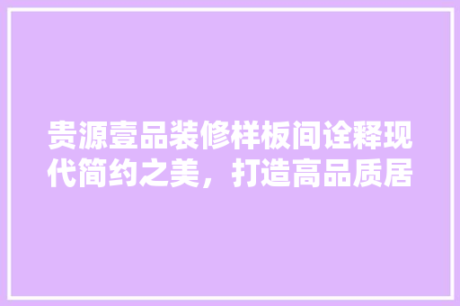 贵源壹品装修样板间诠释现代简约之美，打造高品质居住空间
